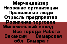 Мерчендайзер › Название организации ­ Правильные люди › Отрасль предприятия ­ Розничная торговля › Минимальный оклад ­ 26 000 - Все города Работа » Вакансии   . Самарская обл.,Самара г.